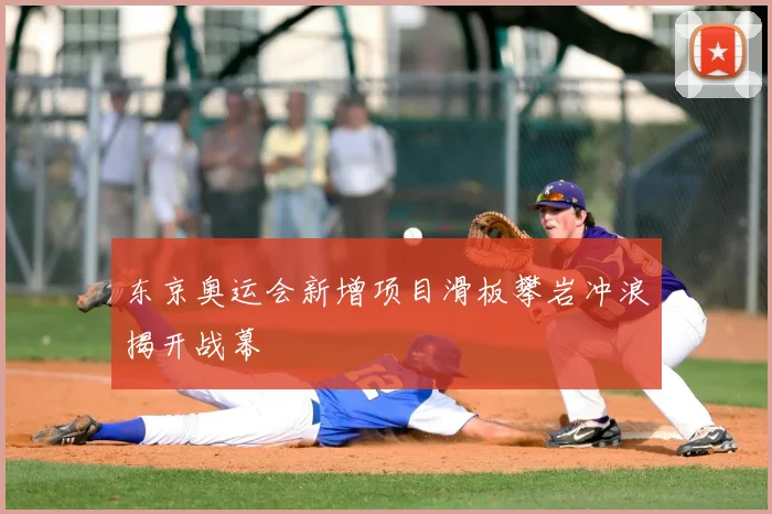 东京奥运会新增项目滑板攀岩冲浪揭开战幕