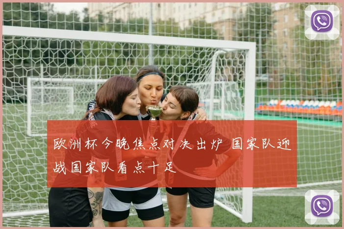 欧洲杯今晚焦点对决出炉 国家队迎战国家队看点十足