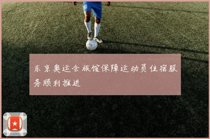 东京奥运会旅馆保障运动员住宿服务顺利推进
