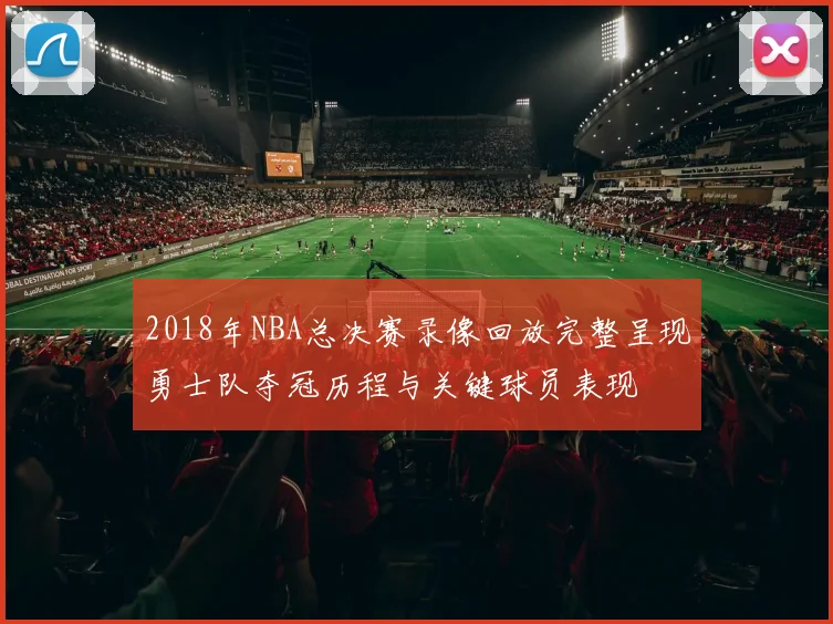 2018年NBA总决赛录像回放完整呈现勇士队夺冠历程与关键球员表现