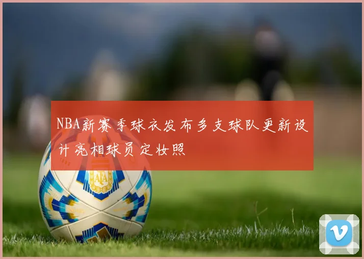 NBA新赛季球衣发布多支球队更新设计亮相球员定妆照