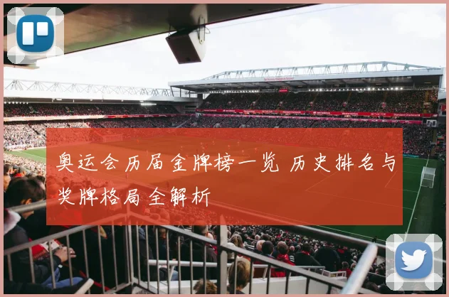 奥运会历届金牌榜一览 历史排名与奖牌格局全解析
