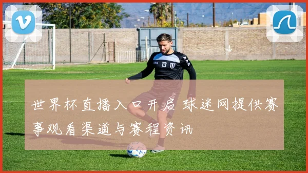 世界杯直播入口开启 球迷网提供赛事观看渠道与赛程资讯
