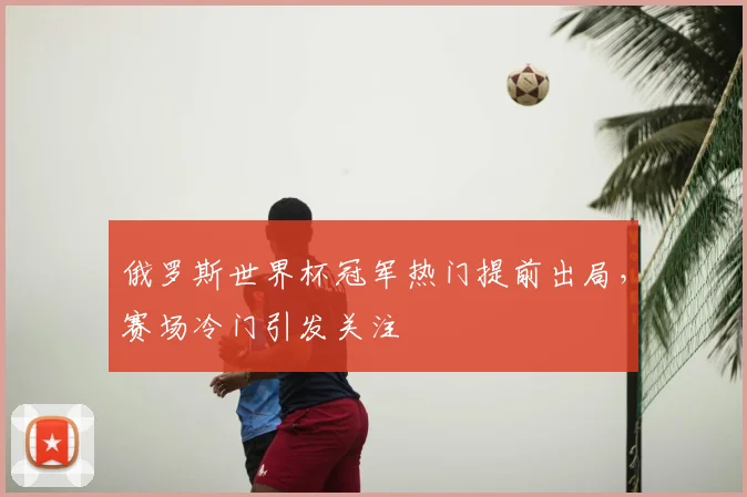 俄罗斯世界杯冠军热门提前出局,赛场冷门引发关注