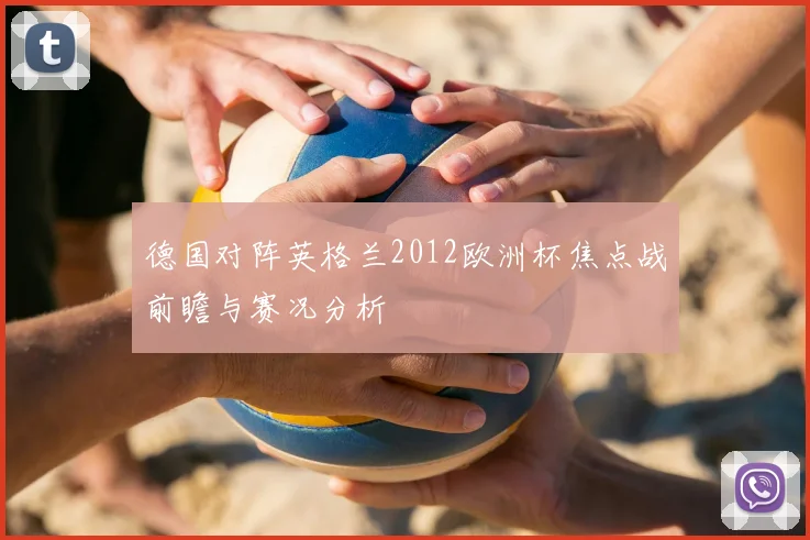 德国对阵英格兰2012欧洲杯焦点战前瞻与赛况分析