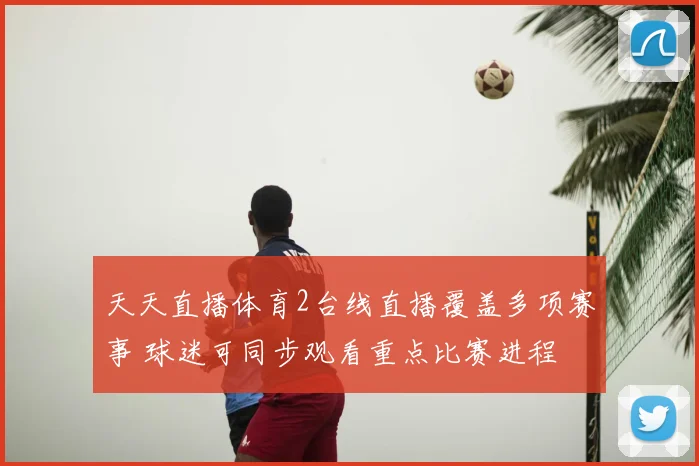 天天直播体育2台线直播覆盖多项赛事 球迷可同步观看重点比赛进程