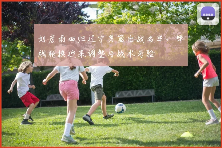 刘彦雨回归辽宁男篮出战名单，锋线轮换迎来调整与战术考验