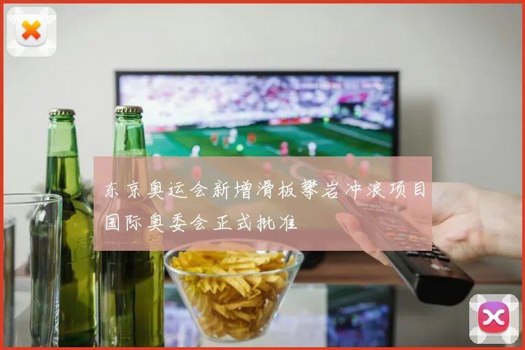 东京奥运会新增滑板攀岩冲浪项目国际奥委会正式批准