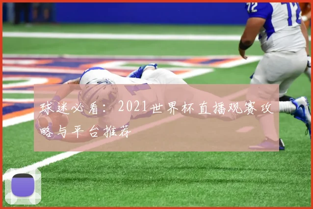 球迷必看：2021世界杯直播观赛攻略与平台推荐