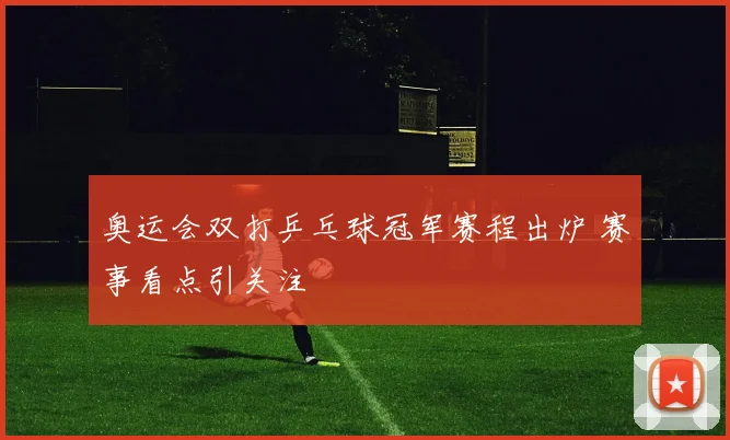 奥运会双打乒乓球冠军赛程出炉 赛事看点引关注