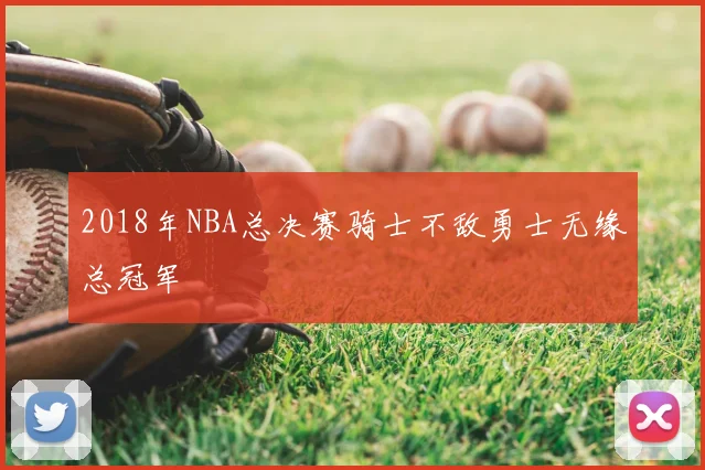 2018年NBA总决赛骑士不敌勇士无缘总冠军