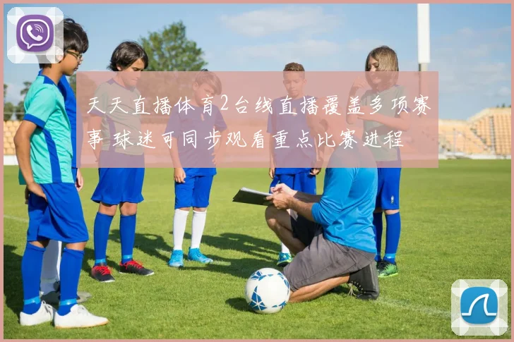 天天直播体育2台线直播覆盖多项赛事 球迷可同步观看重点比赛进程
