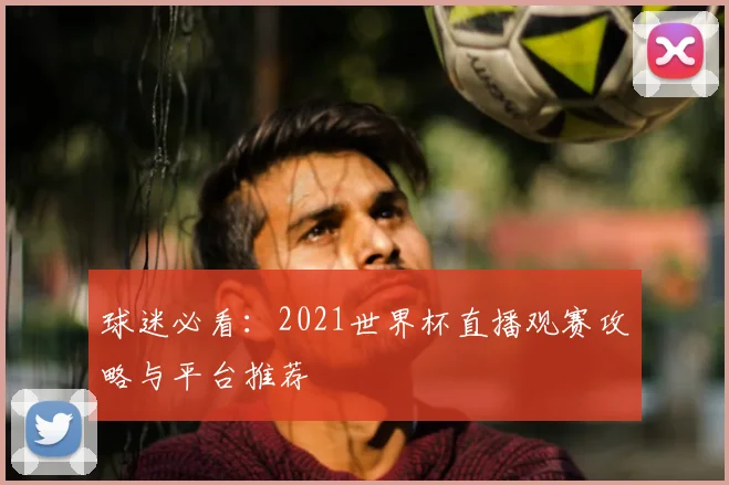 球迷必看:2021世界杯直播观赛攻略与平台推荐
