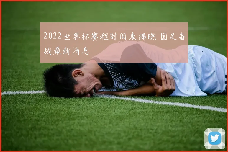 2022世界杯赛程时间表揭晓 国足备战最新消息