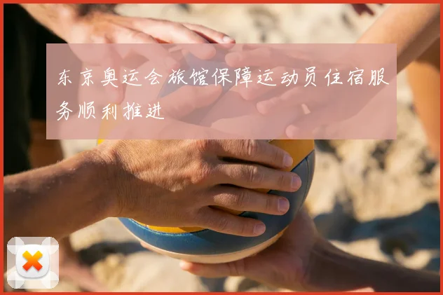 东京奥运会旅馆保障运动员住宿服务顺利推进