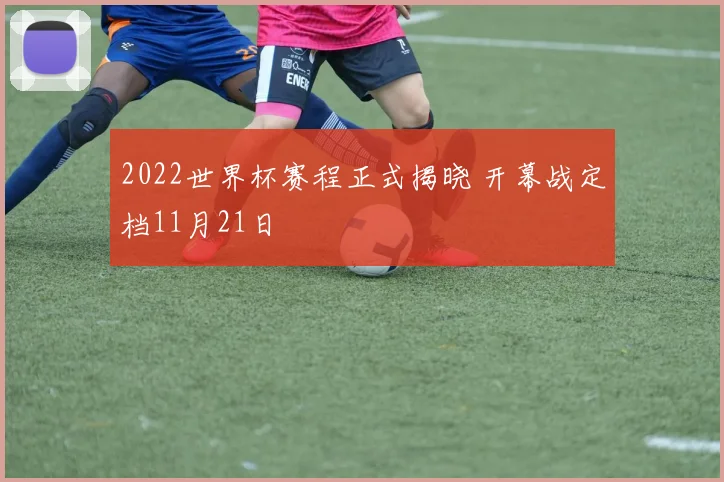 2022世界杯赛程正式揭晓 开幕战定档11月21日