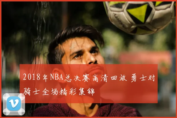 2018年NBA总决赛高清回放 勇士对骑士全场精彩集锦