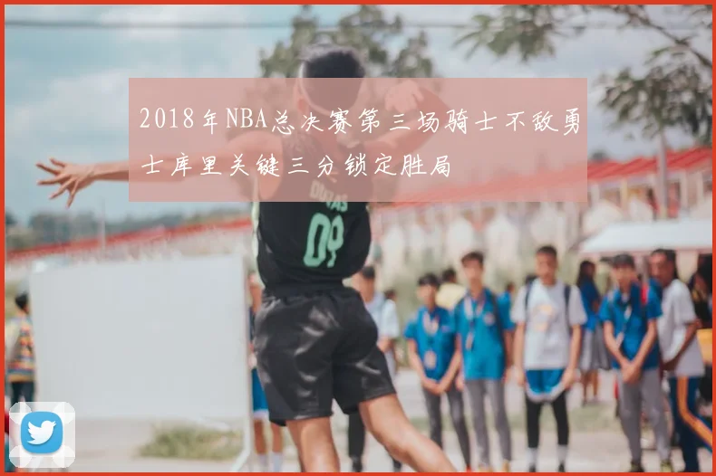 2018年NBA总决赛第三场骑士不敌勇士库里关键三分锁定胜局