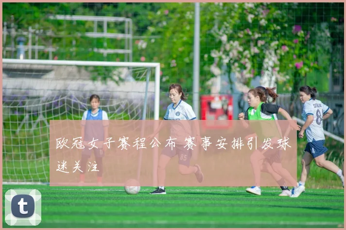 欧冠女子赛程公布 赛事安排引发球迷关注