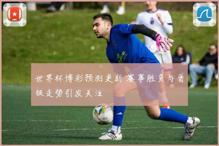 世界杯博彩预测更新 赛事胜负与晋级走势引发关注