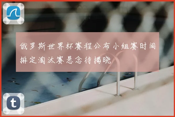 俄罗斯世界杯赛程公布小组赛时间排定淘汰赛悬念待揭晓