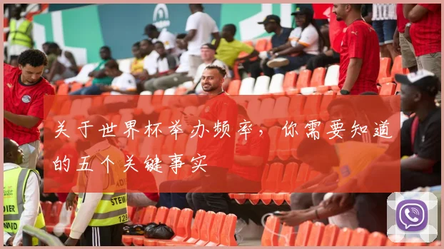 关于世界杯举办频率，你需要知道的五个关键事实