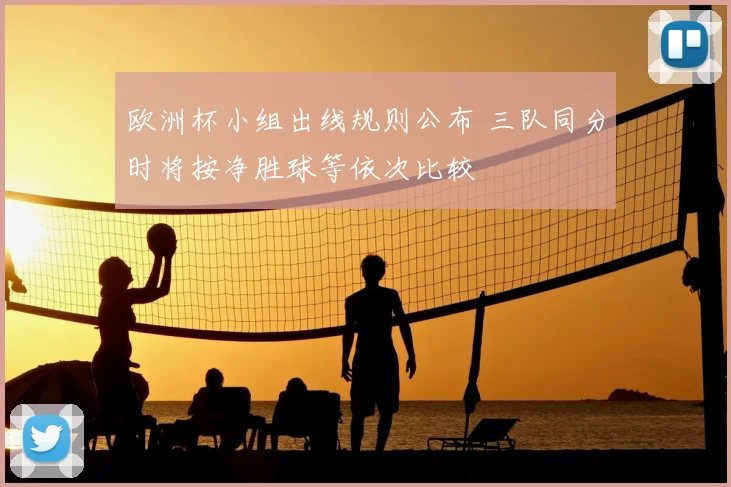欧洲杯小组出线规则公布 三队同分时将按净胜球等依次比较