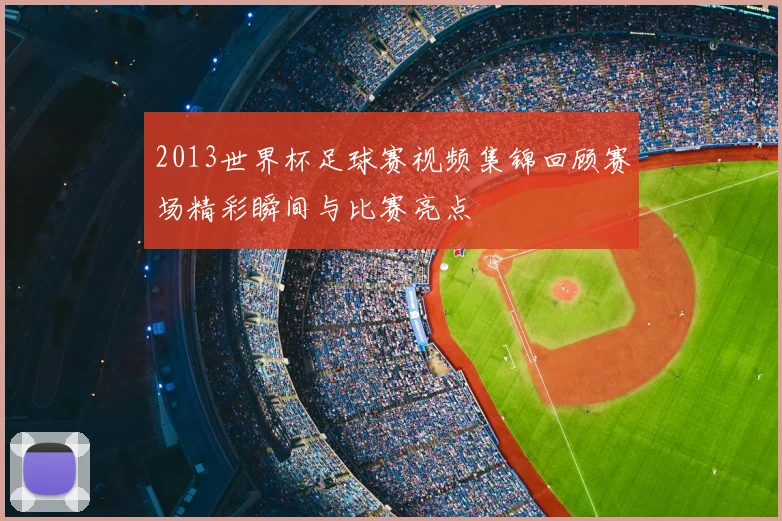 2013世界杯足球赛视频集锦回顾赛场精彩瞬间与比赛亮点