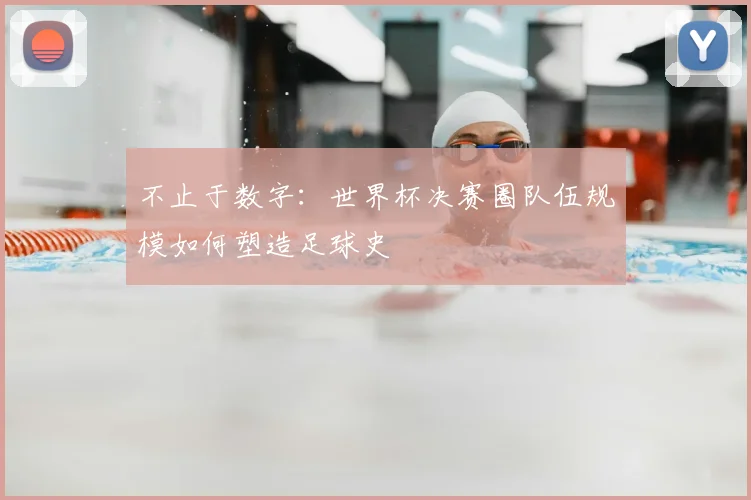 不止于数字:世界杯决赛圈队伍规模如何塑造足球史