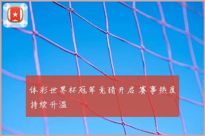 体彩世界杯冠军竞猜开启 赛事热度持续升温