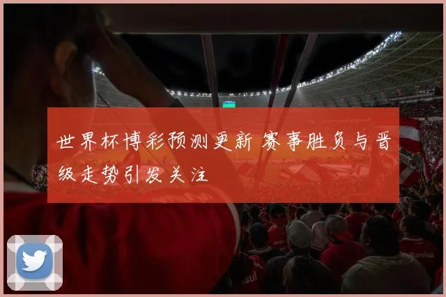 世界杯博彩预测更新 赛事胜负与晋级走势引发关注