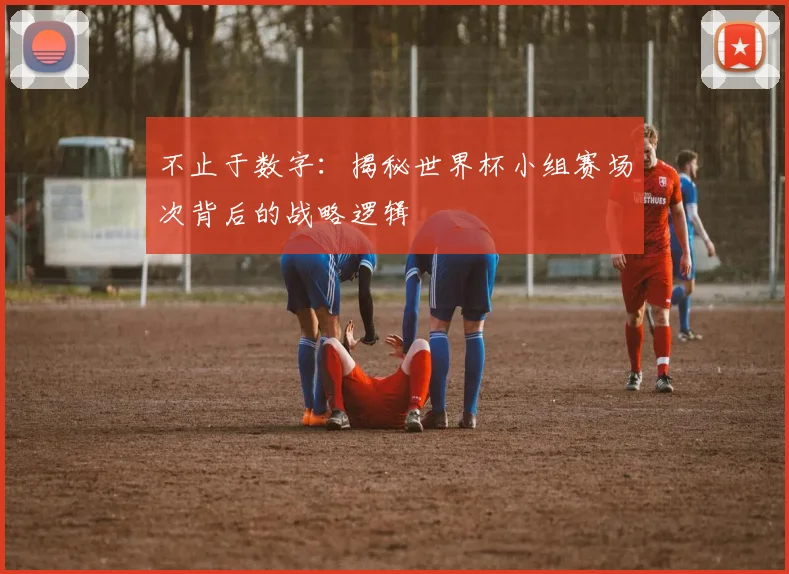 不止于数字：揭秘世界杯小组赛场次背后的战略逻辑