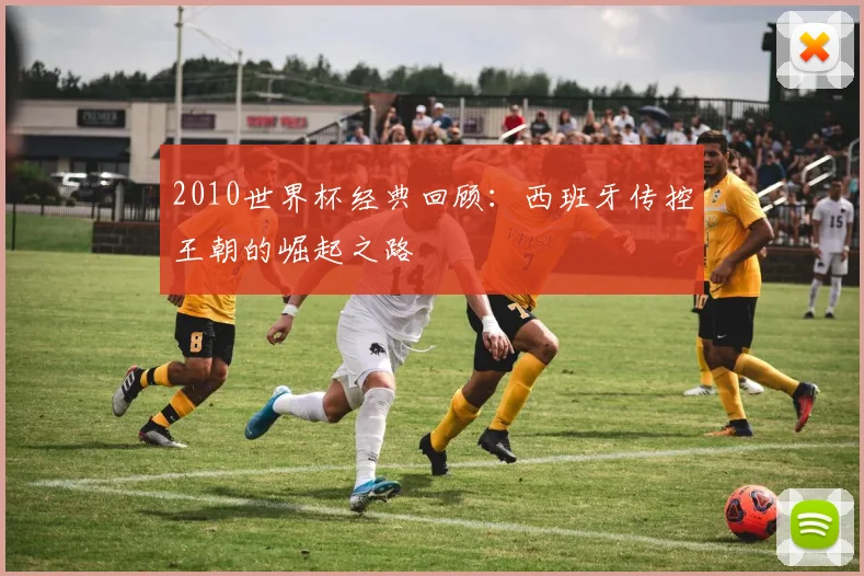 2010世界杯经典回顾：西班牙传控王朝的崛起之路