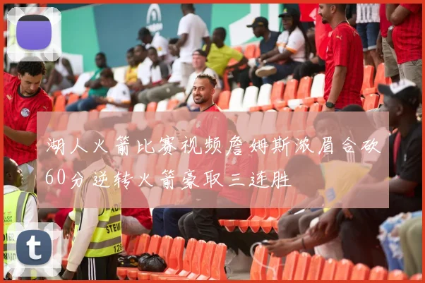 湖人火箭比赛视频詹姆斯浓眉合砍60分逆转火箭豪取三连胜