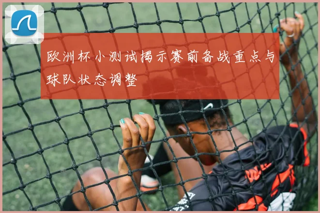 欧洲杯小测试揭示赛前备战重点与球队状态调整