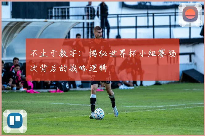 不止于数字:揭秘世界杯小组赛场次背后的战略逻辑