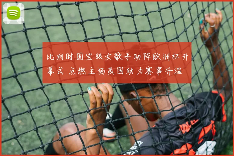 比利时国宝级女歌手助阵欧洲杯开幕式 点燃主场氛围助力赛事升温