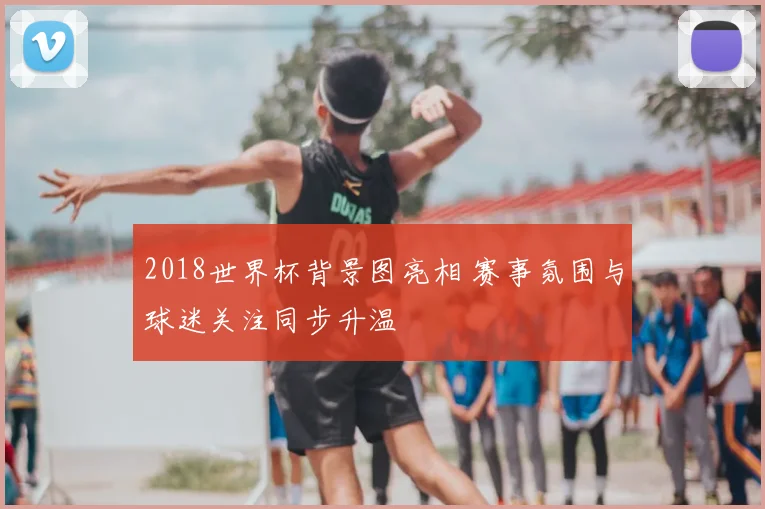 2018世界杯背景图亮相 赛事氛围与球迷关注同步升温