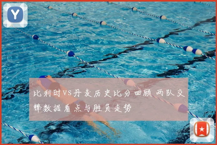 比利时vs丹麦历史比分回顾 两队交锋数据看点与胜负走势