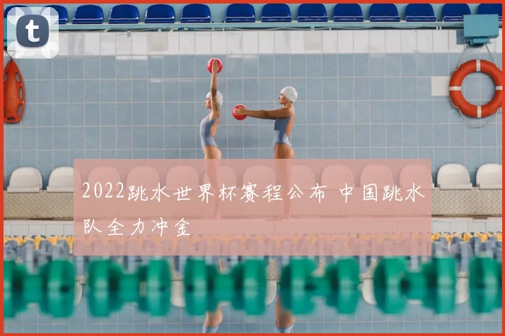 2022跳水世界杯赛程公布 中国跳水队全力冲金