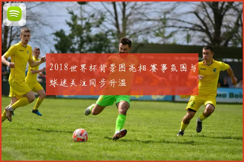 2018世界杯背景图亮相 赛事氛围与球迷关注同步升温
