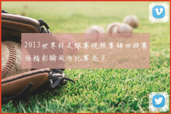 2013世界杯足球赛视频集锦回顾赛场精彩瞬间与比赛亮点