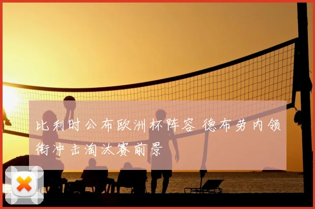 比利时公布欧洲杯阵容 德布劳内领衔冲击淘汰赛前景