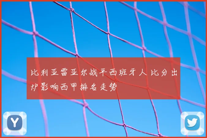比利亚雷亚尔战平西班牙人 比分出炉影响西甲排名走势