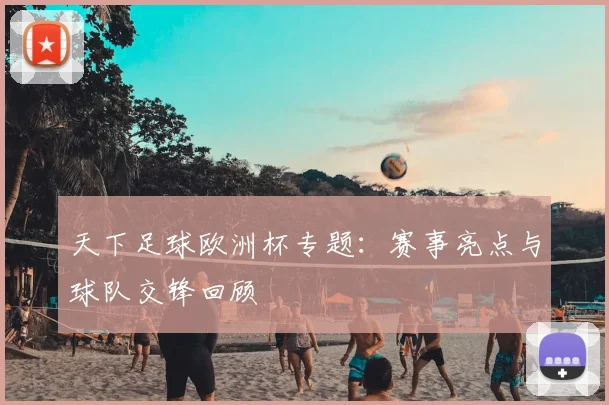 天下足球欧洲杯专题：赛事亮点与球队交锋回顾