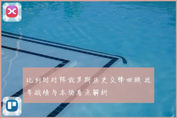 比利时对阵俄罗斯历史交锋回顾 近年战绩与本场看点解析