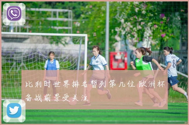 比利时世界排名暂列第几位 欧洲杯备战前景受关注