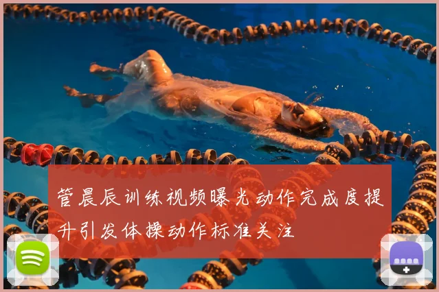 管晨辰训练视频曝光动作完成度提升引发体操动作标准关注