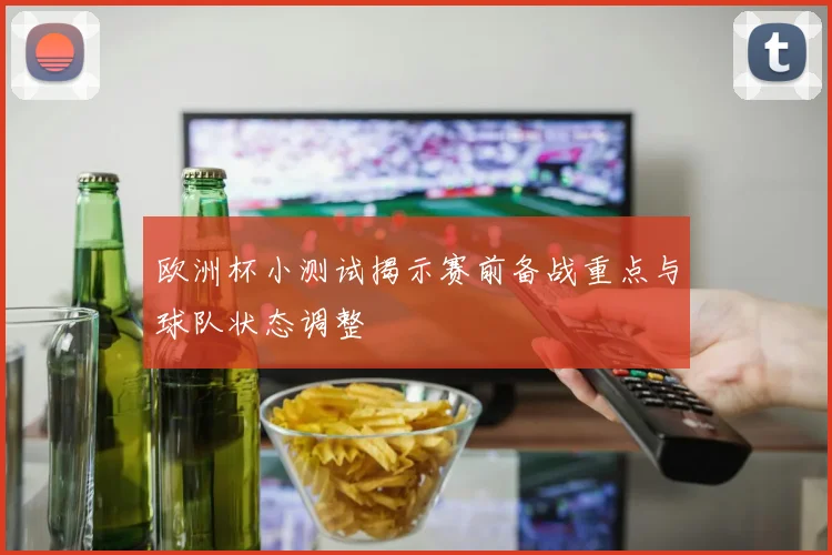 欧洲杯小测试揭示赛前备战重点与球队状态调整