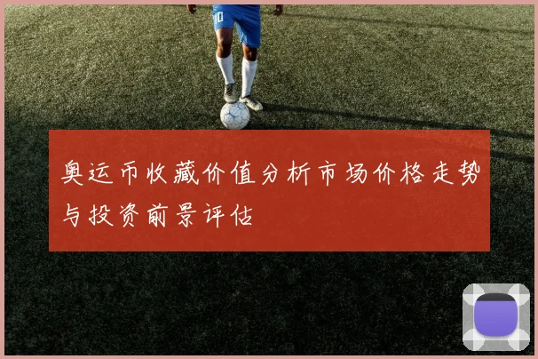 奥运币收藏价值分析市场价格走势与投资前景评估
